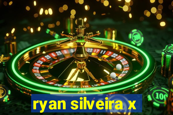 ryan silveira x